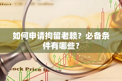 常州如何申请拘留老赖?必备条件有哪些?