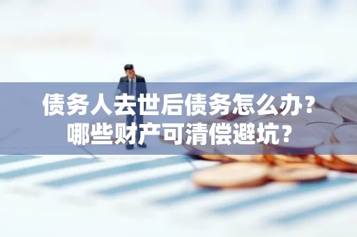 常州债务人去世后债务怎么办?哪些财产可清偿避坑?