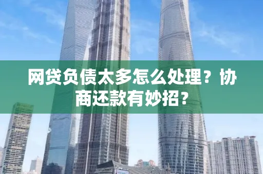 常州网贷负债太多怎么处理?协商还款有妙招?